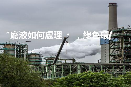 “廢液如何處理，綠色環(huán)保新篇章”